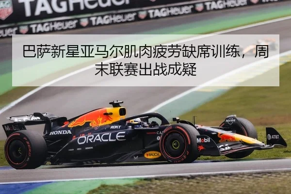 巴萨新星亚马尔肌肉疲劳缺席训练，周末联赛出战成疑