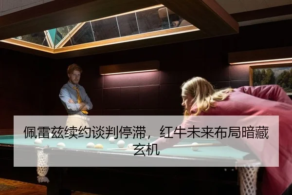 佩雷兹续约谈判停滞，红牛未来布局暗藏玄机