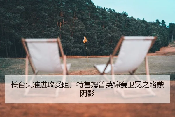 长台失准进攻受阻，特鲁姆普英锦赛卫冕之路蒙阴影